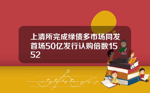 上清所完成绿债多市场同发首场50亿发行认购倍数1552