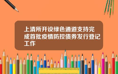 上清所开设绿色通道支持完成首批疫情防控债券发行登记工作