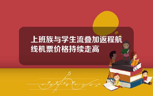 上班族与学生流叠加返程航线机票价格持续走高
