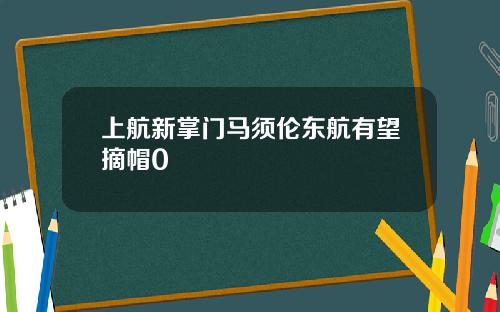 上航新掌门马须伦东航有望摘帽0