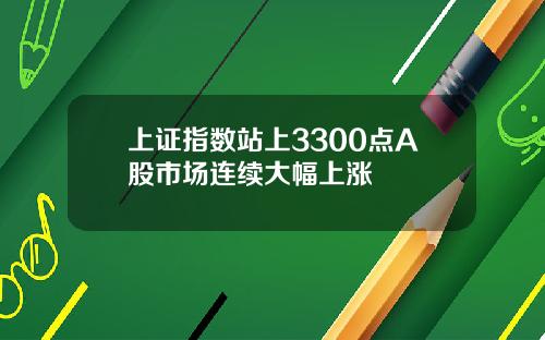 上证指数站上3300点A股市场连续大幅上涨