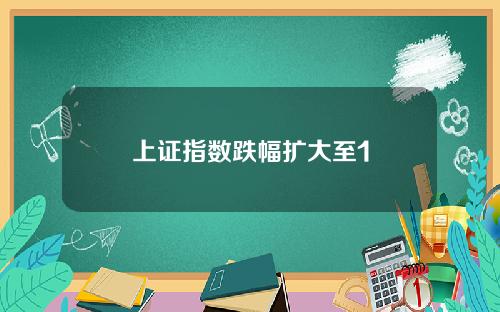 上证指数跌幅扩大至1