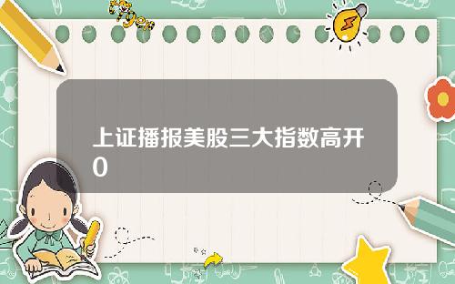 上证播报美股三大指数高开0