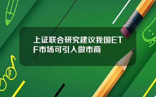 上证联合研究建议我国ETF市场可引入做市商