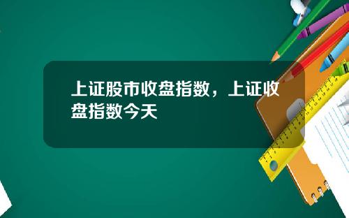 上证股市收盘指数，上证收盘指数今天