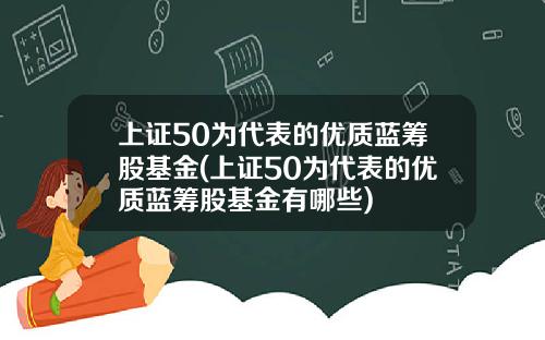 上证50为代表的优质蓝筹股基金(上证50为代表的优质蓝筹股基金有哪些)