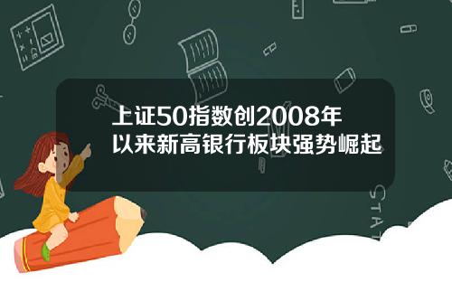 上证50指数创2008年以来新高银行板块强势崛起