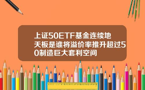 上证50ETF基金连续地天板是谁将溢价率推升超过50制造巨大套利空间