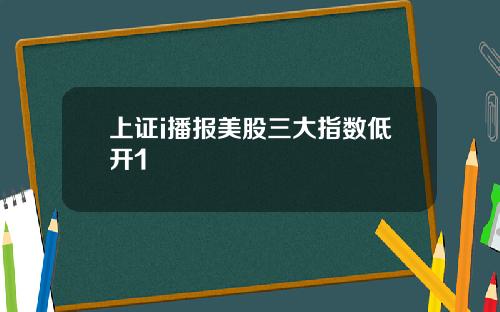 上证i播报美股三大指数低开1