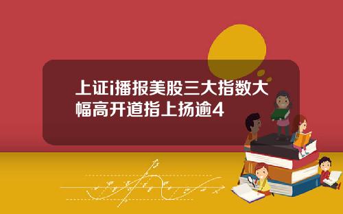 上证i播报美股三大指数大幅高开道指上扬逾4