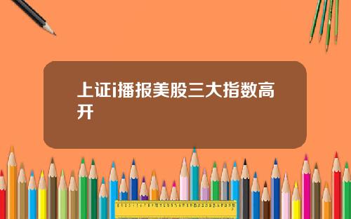 上证i播报美股三大指数高开