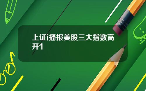 上证i播报美股三大指数高开1