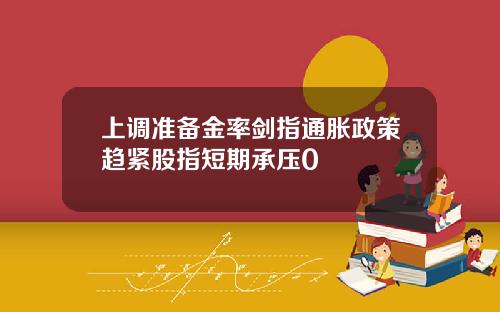 上调准备金率剑指通胀政策趋紧股指短期承压0