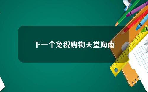 下一个免税购物天堂海南