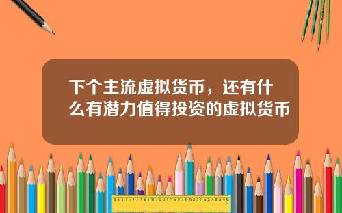 下个主流虚拟货币，还有什么有潜力值得投资的虚拟货币