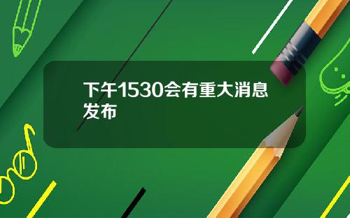 下午1530会有重大消息发布