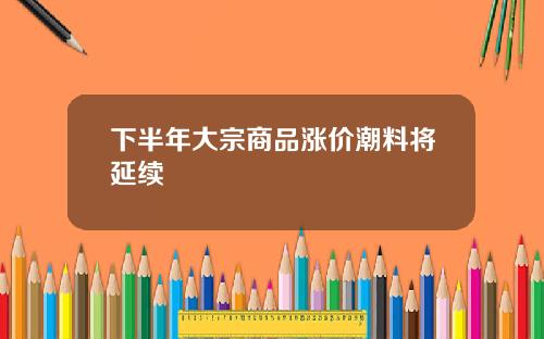 下半年大宗商品涨价潮料将延续