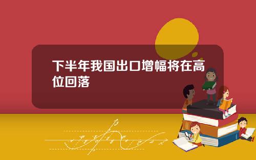 下半年我国出口增幅将在高位回落
