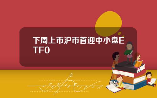 下周上市沪市首迎中小盘ETF0