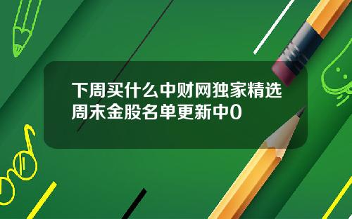 下周买什么中财网独家精选周末金股名单更新中0