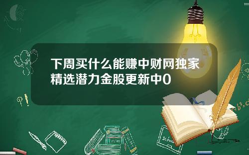 下周买什么能赚中财网独家精选潜力金股更新中0