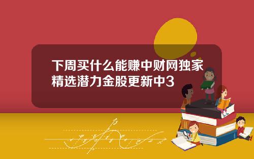 下周买什么能赚中财网独家精选潜力金股更新中3