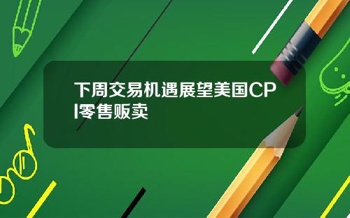 下周交易机遇展望美国CPI零售贩卖