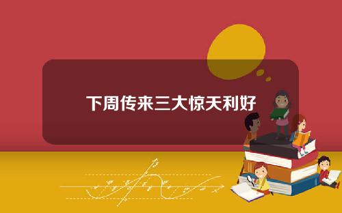 下周传来三大惊天利好