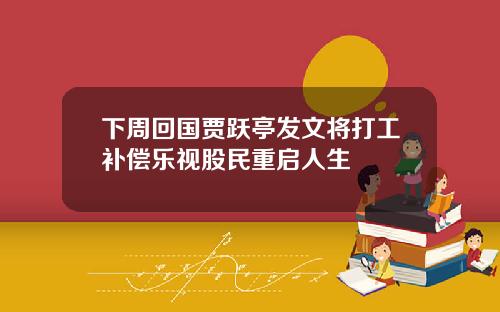 下周回国贾跃亭发文将打工补偿乐视股民重启人生