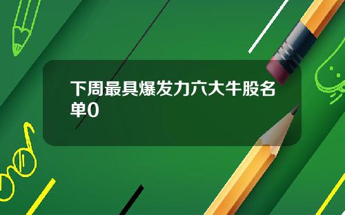 下周最具爆发力六大牛股名单0