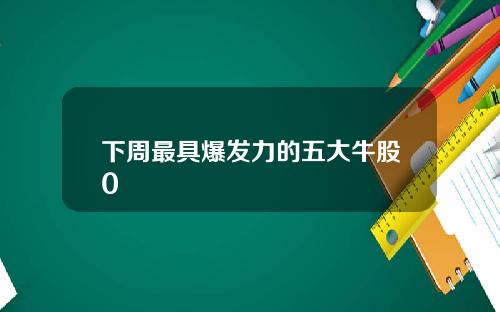 下周最具爆发力的五大牛股0