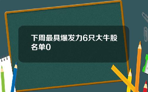 下周最具爆发力6只大牛股名单0