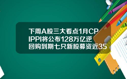 下周A股三大看点1月CPIPPI将公布128万亿逆回购到期七只新股募资近35亿元