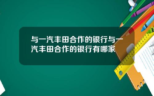 与一汽丰田合作的银行与一汽丰田合作的银行有哪家