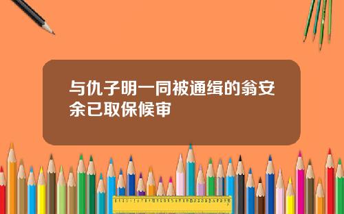与仇子明一同被通缉的翁安余已取保候审