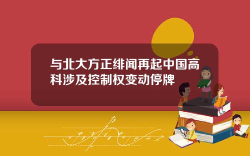 与北大方正绯闻再起中国高科涉及控制权变动停牌