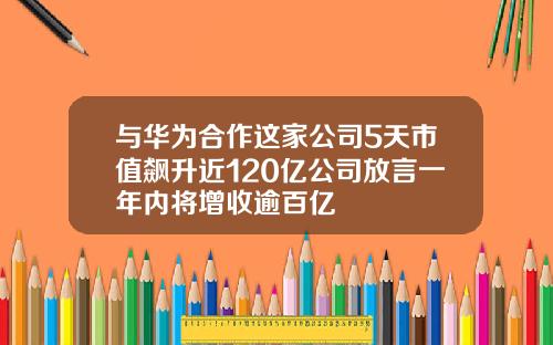与华为合作这家公司5天市值飙升近120亿公司放言一年内将增收逾百亿