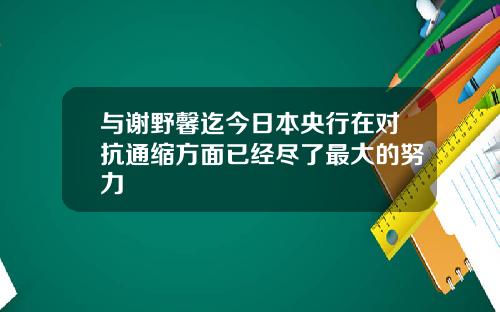 与谢野馨迄今日本央行在对抗通缩方面已经尽了最大的努力