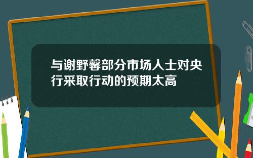 与谢野馨部分市场人士对央行采取行动的预期太高