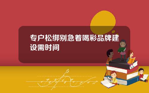 专户松绑别急着喝彩品牌建设需时间