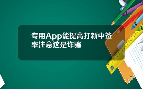 专用App能提高打新中签率注意这是诈骗