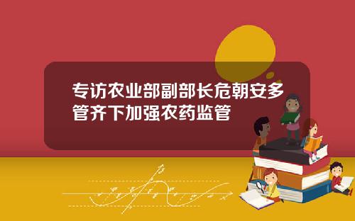 专访农业部副部长危朝安多管齐下加强农药监管