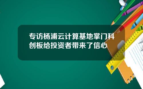 专访杨浦云计算基地掌门科创板给投资者带来了信心