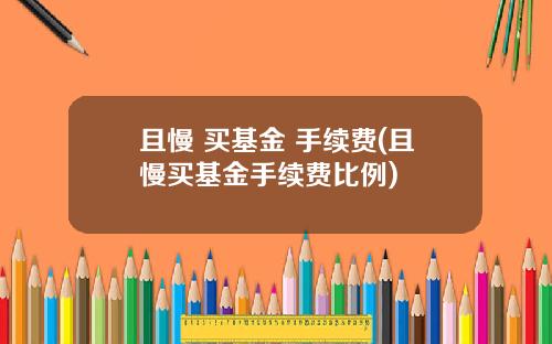 且慢 买基金 手续费(且慢买基金手续费比例)