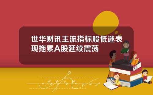 世华财讯主流指标股低迷表现拖累A股延续震荡