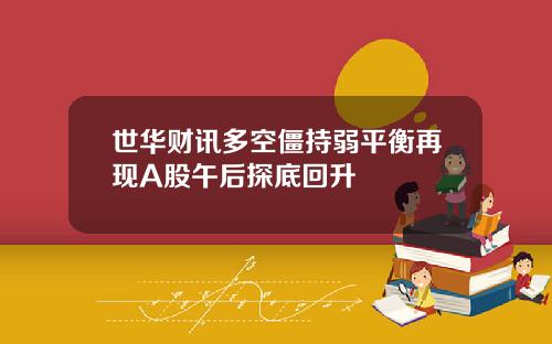 世华财讯多空僵持弱平衡再现A股午后探底回升
