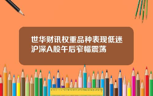世华财讯权重品种表现低迷沪深A股午后窄幅震荡