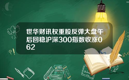 世华财讯权重股反弹大盘午后回稳沪深300指数收涨062