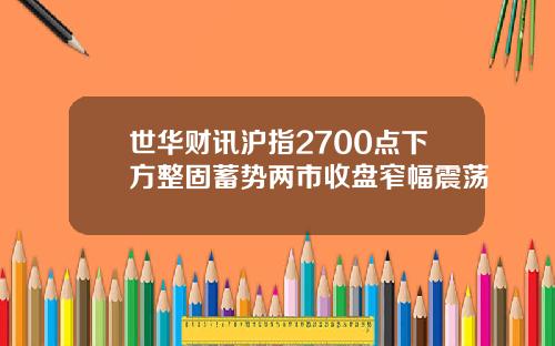 世华财讯沪指2700点下方整固蓄势两市收盘窄幅震荡