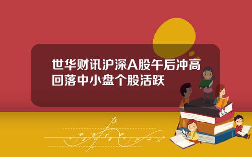 世华财讯沪深A股午后冲高回落中小盘个股活跃